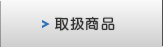 取扱商品。豊富なラインナップで幅広いニーズにお応えします。